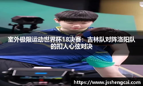 室外极限运动世界杯18决赛：吉林队对阵洛阳队的扣人心弦对决