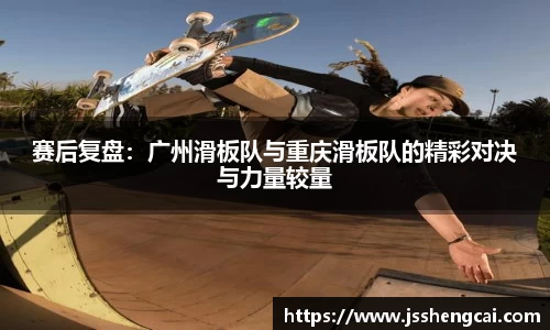赛后复盘：广州滑板队与重庆滑板队的精彩对决与力量较量
