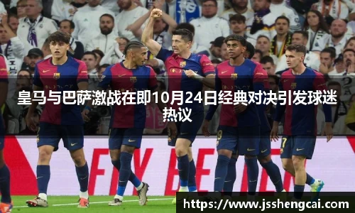 皇马与巴萨激战在即10月24日经典对决引发球迷热议