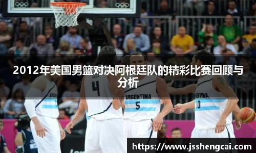 2012年美国男篮对决阿根廷队的精彩比赛回顾与分析