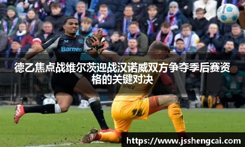 德乙焦点战维尔茨迎战汉诺威双方争夺季后赛资格的关键对决